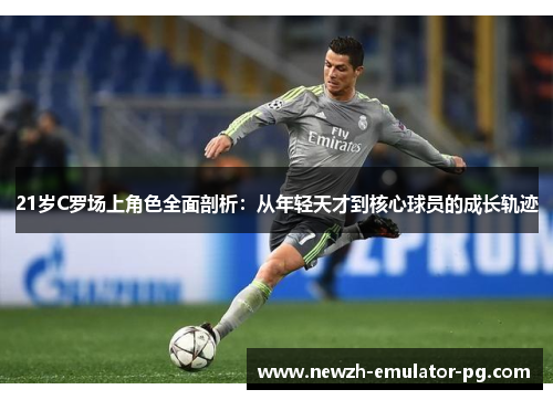 21岁C罗场上角色全面剖析：从年轻天才到核心球员的成长轨迹