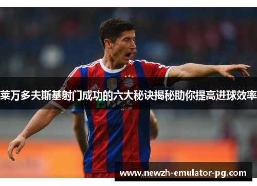莱万多夫斯基射门成功的六大秘诀揭秘助你提高进球效率