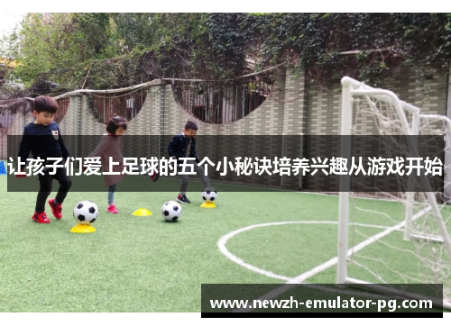 让孩子们爱上足球的五个小秘诀培养兴趣从游戏开始
