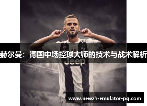 赫尔曼：德国中场控球大师的技术与战术解析