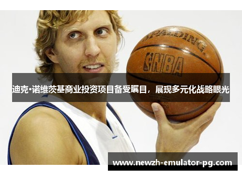 迪克·诺维茨基商业投资项目备受瞩目，展现多元化战略眼光
