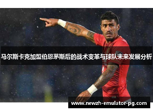 马尔斯卡克加盟伯恩茅斯后的战术变革与球队未来发展分析