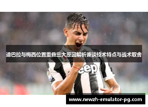 迪巴拉与梅西位置重叠三大原因解析兼谈技术特点与战术取舍