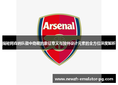 揭秘阿森纳队徽中隐藏的象征意义与独特设计元素的全方位深度解析