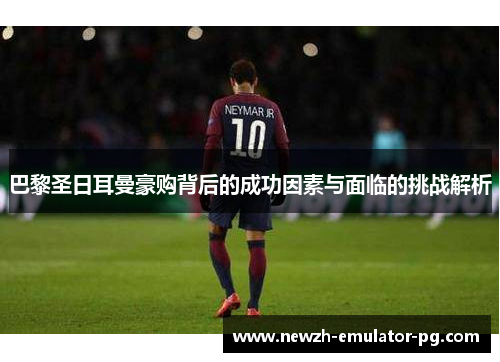 巴黎圣日耳曼豪购背后的成功因素与面临的挑战解析
