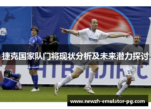 捷克国家队门将现状分析及未来潜力探讨