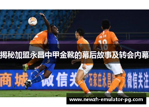 揭秘加盟永昌中甲金靴的幕后故事及转会内幕