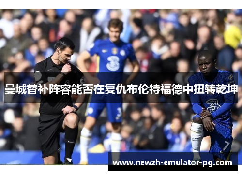 曼城替补阵容能否在复仇布伦特福德中扭转乾坤