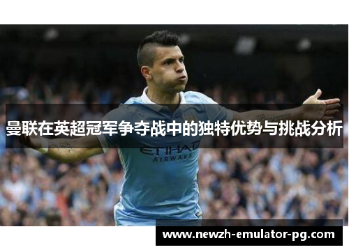 曼联在英超冠军争夺战中的独特优势与挑战分析