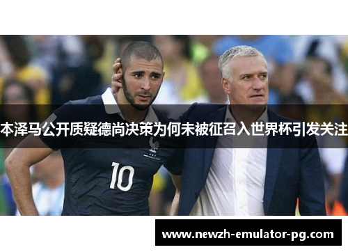 本泽马公开质疑德尚决策为何未被征召入世界杯引发关注