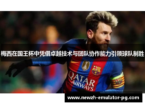 梅西在国王杯中凭借卓越技术与团队协作能力引领球队制胜