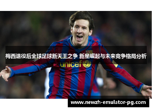 梅西退役后全球足球新天王之争 新星崛起与未来竞争格局分析