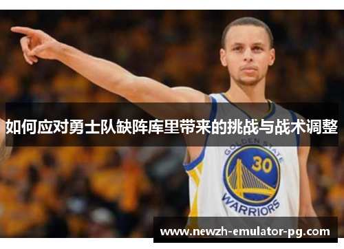 如何应对勇士队缺阵库里带来的挑战与战术调整