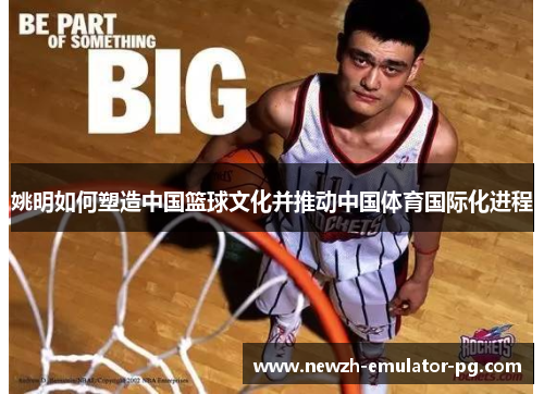 姚明如何塑造中国篮球文化并推动中国体育国际化进程