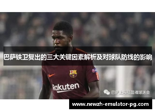 巴萨铁卫复出的三大关键因素解析及对球队防线的影响