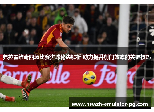 弗拉霍维奇四场比赛进球秘诀解析 助力提升射门效率的关键技巧