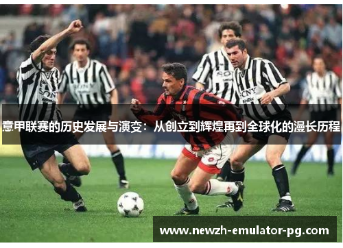 意甲联赛的历史发展与演变：从创立到辉煌再到全球化的漫长历程