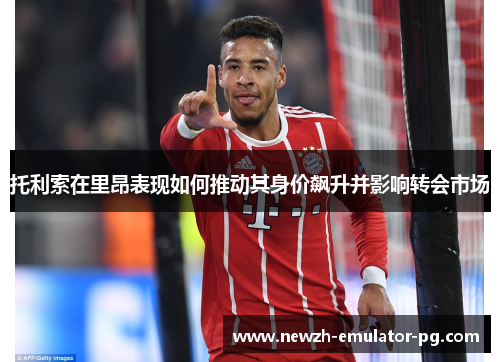 托利索在里昂表现如何推动其身价飙升并影响转会市场
