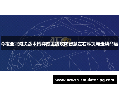 今夜亚冠对决战术博弈成主线攻防智慧左右胜负与走势命运