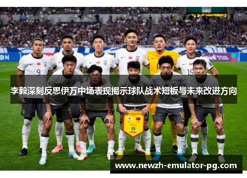 李毅深刻反思伊万中场表现揭示球队战术短板与未来改进方向