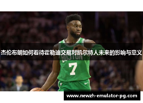 杰伦布朗如何看待霍勒迪交易对凯尔特人未来的影响与意义