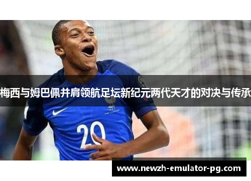 梅西与姆巴佩并肩领航足坛新纪元两代天才的对决与传承