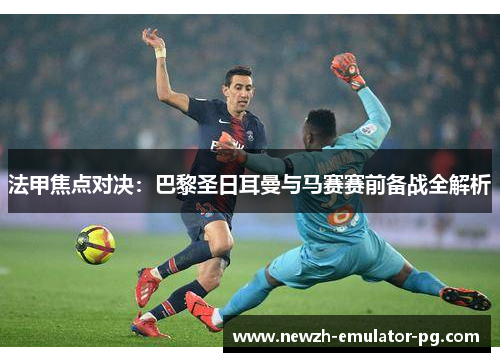 法甲焦点对决：巴黎圣日耳曼与马赛赛前备战全解析