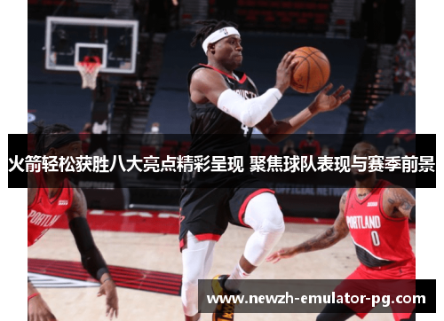 火箭轻松获胜八大亮点精彩呈现 聚焦球队表现与赛季前景