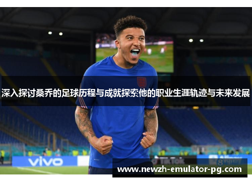 深入探讨桑乔的足球历程与成就探索他的职业生涯轨迹与未来发展