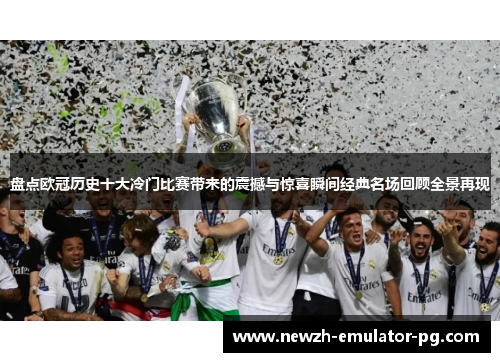 盘点欧冠历史十大冷门比赛带来的震撼与惊喜瞬间经典名场回顾全景再现