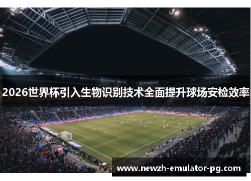 2026世界杯引入生物识别技术全面提升球场安检效率