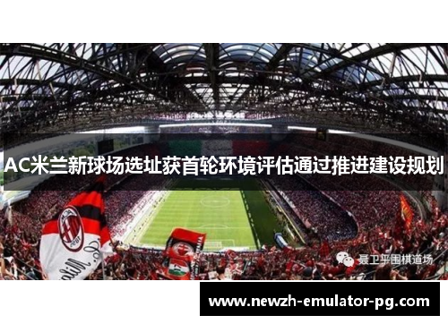 AC米兰新球场选址获首轮环境评估通过推进建设规划