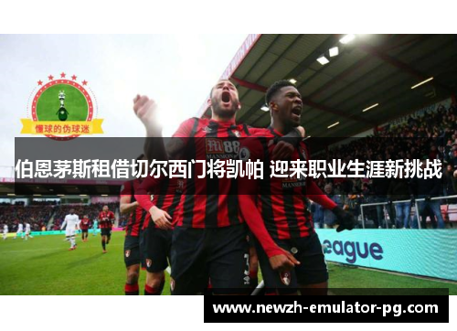 伯恩茅斯租借切尔西门将凯帕 迎来职业生涯新挑战