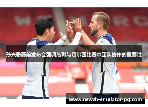 孙兴慜赛前发布会强调热刺与切尔西比赛中团队协作的重要性