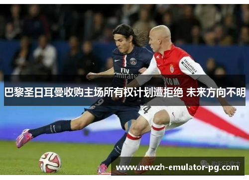 巴黎圣日耳曼收购主场所有权计划遭拒绝 未来方向不明