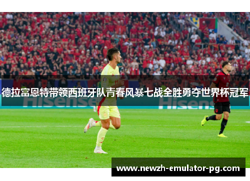 德拉富恩特带领西班牙队青春风暴七战全胜勇夺世界杯冠军