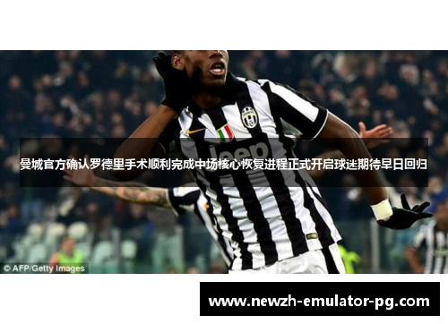 曼城官方确认罗德里手术顺利完成中场核心恢复进程正式开启球迷期待早日回归