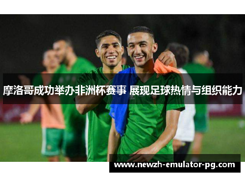 摩洛哥成功举办非洲杯赛事 展现足球热情与组织能力