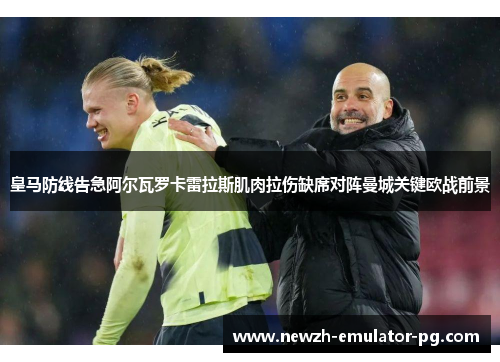 皇马防线告急阿尔瓦罗卡雷拉斯肌肉拉伤缺席对阵曼城关键欧战前景