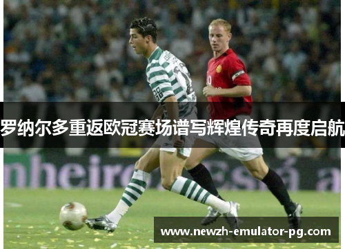 罗纳尔多重返欧冠赛场谱写辉煌传奇再度启航
