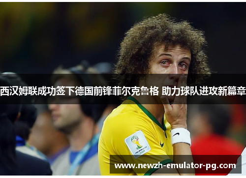 西汉姆联成功签下德国前锋菲尔克鲁格 助力球队进攻新篇章