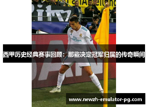西甲历史经典赛事回顾：那些决定冠军归属的传奇瞬间