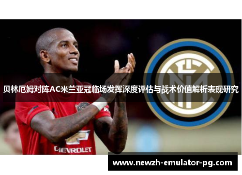 贝林厄姆对阵AC米兰亚冠临场发挥深度评估与战术价值解析表现研究