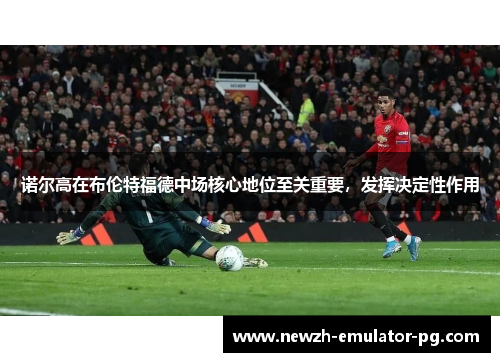 诺尔高在布伦特福德中场核心地位至关重要，发挥决定性作用