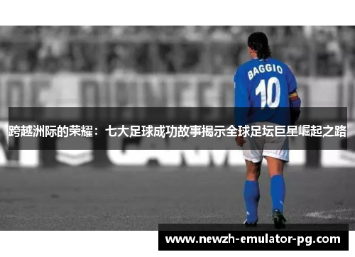跨越洲际的荣耀：七大足球成功故事揭示全球足坛巨星崛起之路