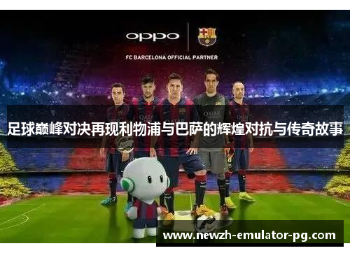 足球巅峰对决再现利物浦与巴萨的辉煌对抗与传奇故事