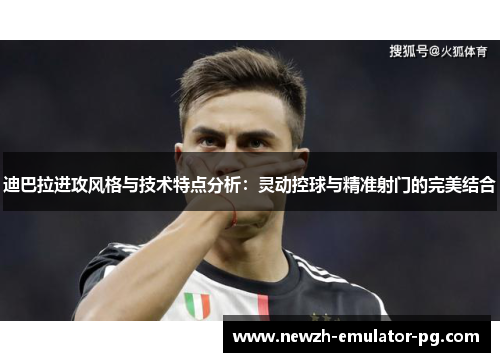 迪巴拉进攻风格与技术特点分析：灵动控球与精准射门的完美结合