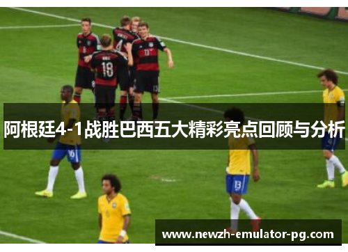 阿根廷4-1战胜巴西五大精彩亮点回顾与分析