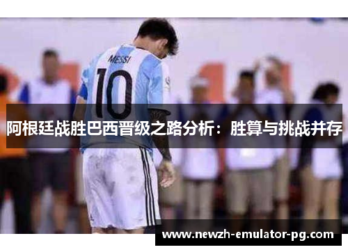 阿根廷战胜巴西晋级之路分析：胜算与挑战并存