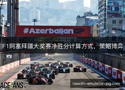 F1阿塞拜疆大奖赛净胜分计算方式，策略博弈